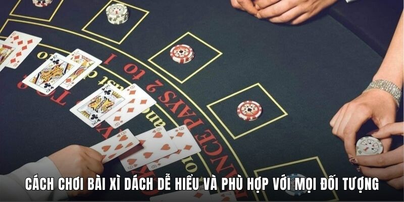 Cách Chơi Bài Xì Dách Dễ Hiểu Và Phù Hợp Với Mọi Đối Tượng