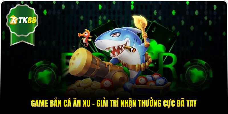 Game Bắn Cá Ăn Xu - Giải Trí Nhận Thưởng Cực Đã Tay