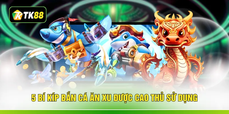 5 bí kíp bắn cá ăn xu được cao thủ sử dụng