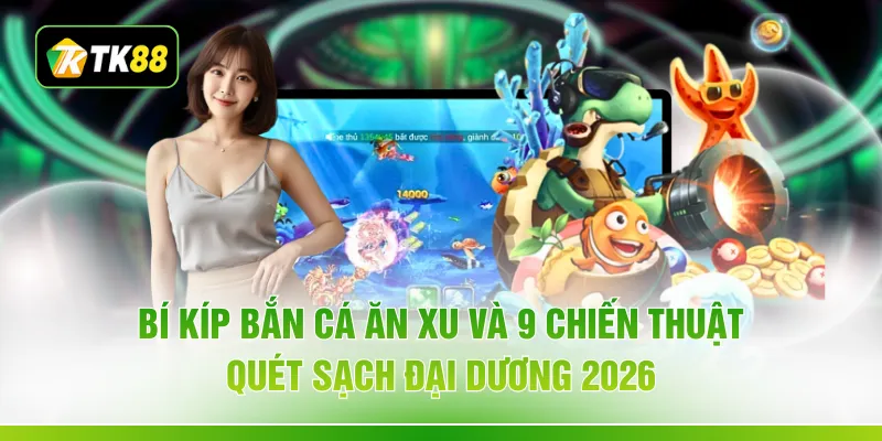 Bí Kíp Bắn Cá Ăn Xu Và 9 Chiến Thuật Quét Sạch Đại Dương 2026