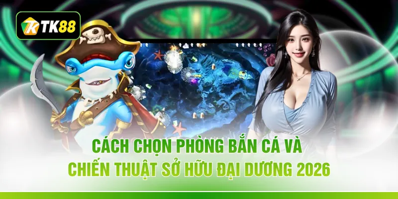 Cách Chọn Phòng Bắn Cá Và Chiến Thuật Sở Hữu Đại Dương 2026