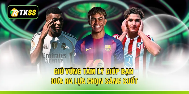 Giữ vững tâm lý giúp bạn đưa ra lựa chọn sáng suốt
