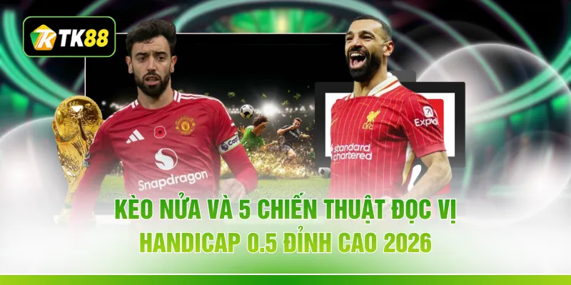 Kèo Nửa Và 5 Chiến Thuật Đọc Vị Handicap 0.5 Đỉnh Cao 2026