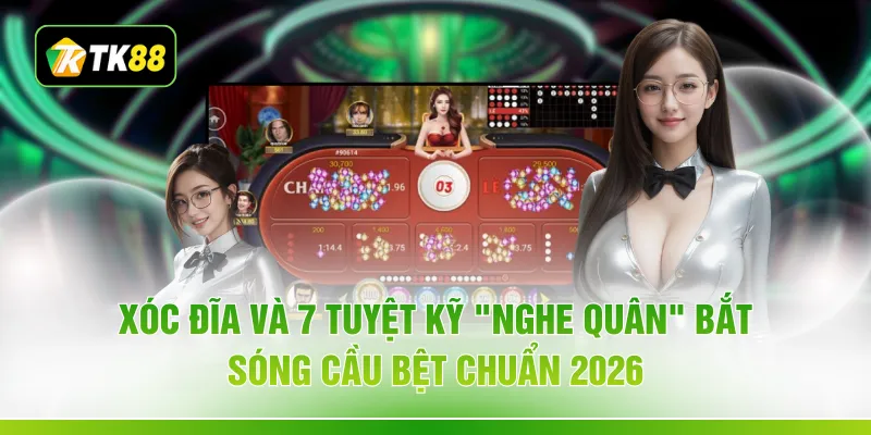Xóc Đĩa Và 7 Tuyệt Kỹ "Nghe Quân" Bắt Sóng Cầu Bệt Chuẩn 2026