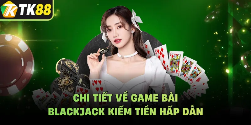 Chi tiết về game bài Blackjack kiếm tiền hấp dẫn