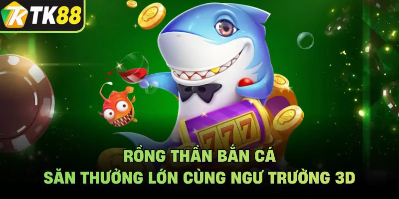 Rồng Thần Bắn Cá - Săn Thưởng Lớn Cùng Ngư Trường 3D