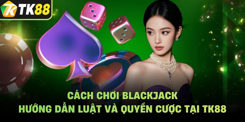 Cách Chơi Blackjack - Hướng Dẫn Luật Và Quyền Cược Tại TK88