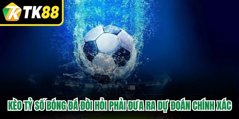 Kèo tỷ số bóng đá đòi hỏi người chơi phải đưa ra dự đoán chính xác