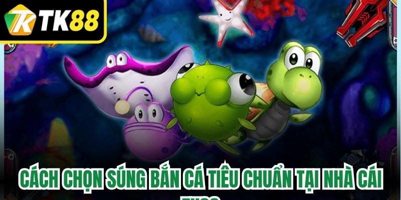 Cách chọn súng bắn cá tiêu chuẩn tại nhà cái TK88