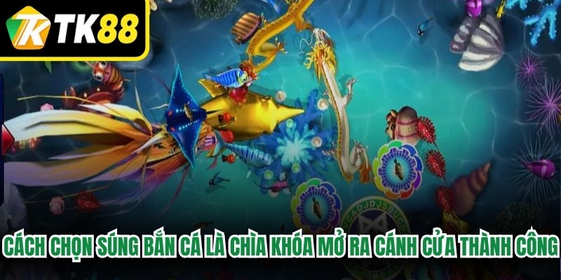 Cách chọn súng bắn cá chuẩn xác là chìa khóa mở ra cánh cửa thành công