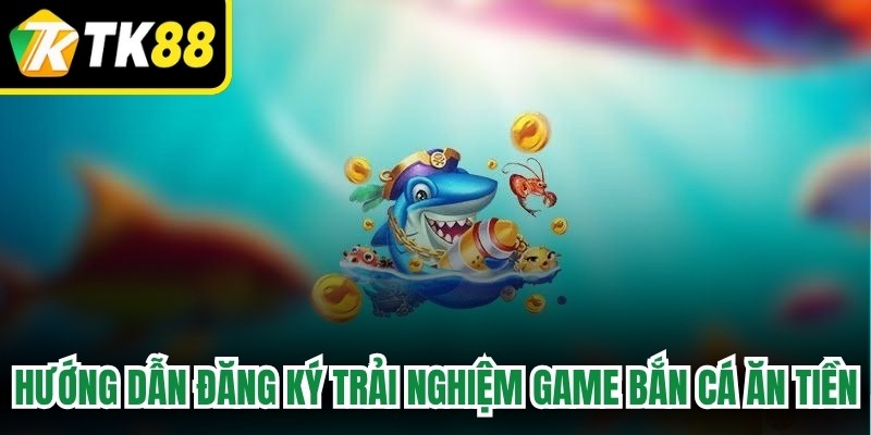 Hướng dẫn đăng ký trải nghiệm game bắn cá ăn tiền