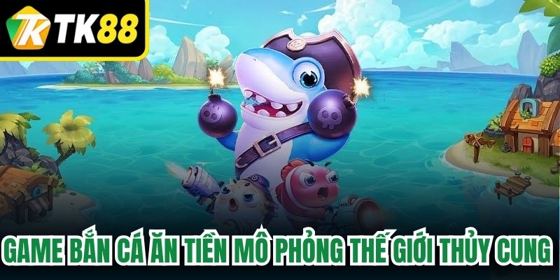 Game bắn cá ăn tiền mô phỏng thế giới thủy cung bao la
