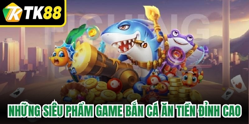 Những siêu phẩm game bắn cá ăn tiền đỉnh cao