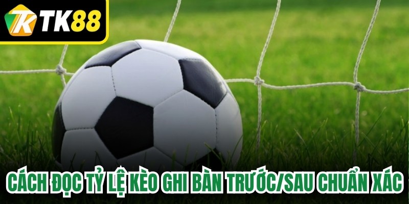 Cách đọc tỷ lệ kèo ghi bàn trước/sau chuẩn xác