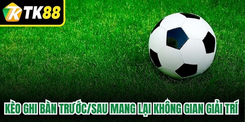 Kèo ghi bàn trước/sau mang lại không gian giải trí đỉnh cao