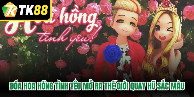 Đóa Hoa Hồng Tình Yêu mở ra một thế giới quay hũ tràn ngập sắc màu